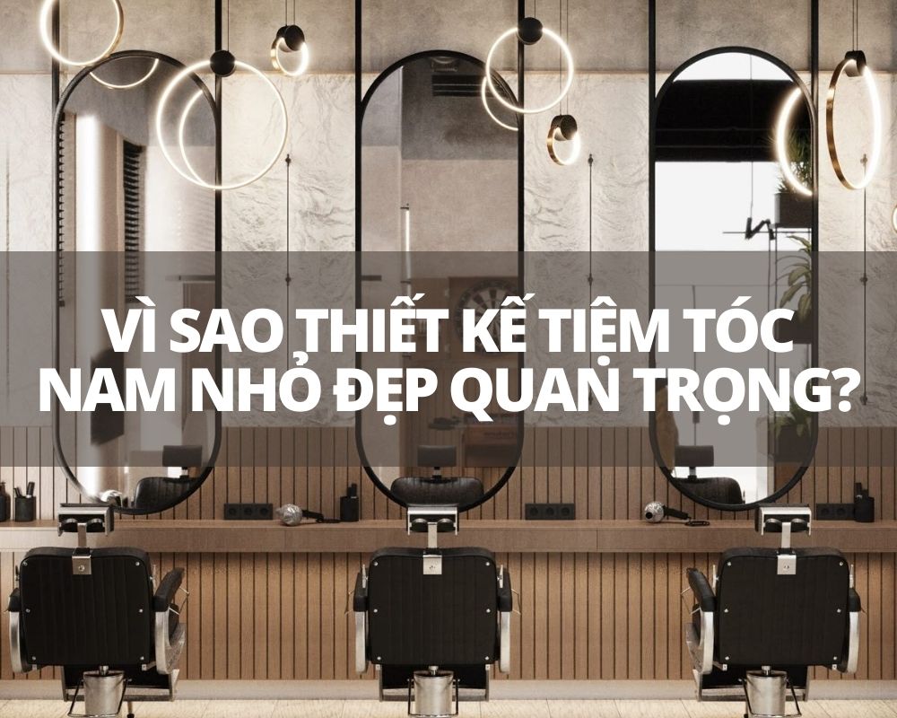 Vì sao thiết kế tiệm tóc nam nhỏ đẹp lại quan trọng